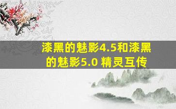 漆黑的魅影4.5和漆黑的魅影5.0 精灵互传